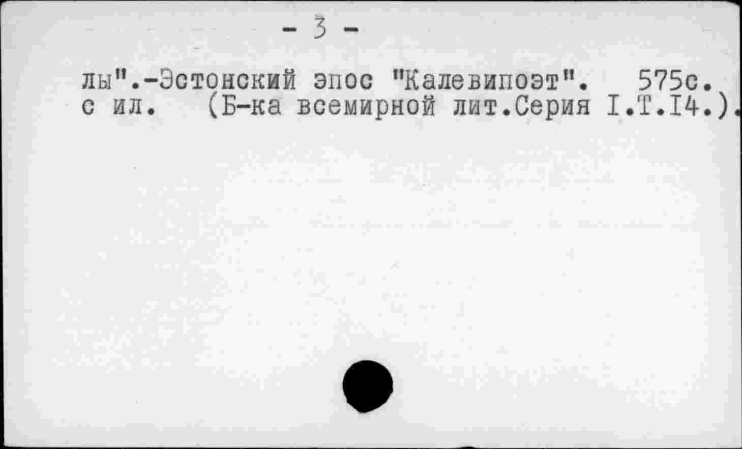 ﻿- 5 -
лы”.-Эстонский эпос "Калевипоэт". 575с. с ил. (Б-ка всемирной лит.Серия 1.Т.14.)